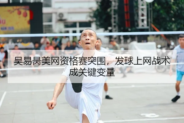 吴易昺美网资格赛突围，发球上网战术成关键变量