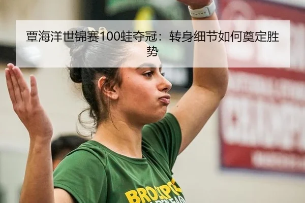 覃海洋世锦赛100蛙夺冠：转身细节如何奠定胜势